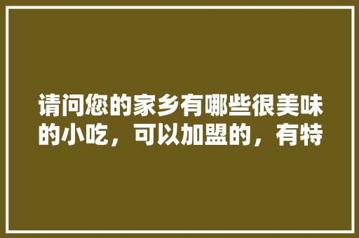 请问您的家乡有哪些很美味的小吃，可以加盟的，有特色的小吃加盟