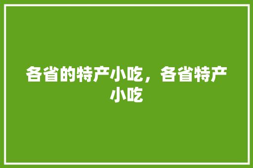 各省的特产小吃，各省特产小吃 各省的特产小吃，各省特产小吃 美食推荐
