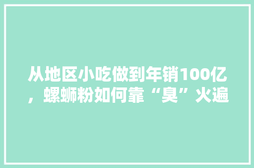 从地区小吃做到年销100亿，螺蛳粉如何靠“臭”火遍全国的，地方小吃特产