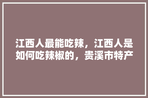 江西人最能吃辣，江西人是如何吃辣椒的，贵溪市特产小吃