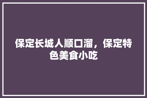 保定长城人顺口溜，保定特色美食小吃 保定长城人顺口溜，保定特色美食小吃 健康建议