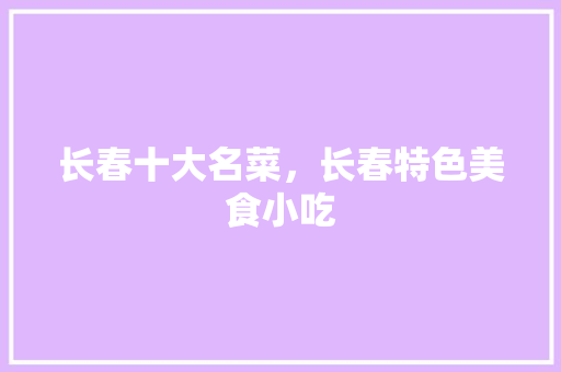 长春十大名菜，长春特色美食小吃 长春十大名菜，长春特色美食小吃 旅行资讯