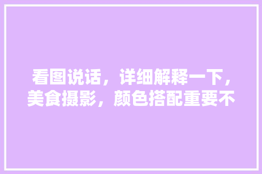 看图说话，详细解释一下，美食摄影，颜色搭配重要不重要，地方特色美食插画 看图说话，详细解释一下，美食摄影，颜色搭配重要不重要，地方特色美食插画 家居窍门
