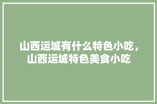 山西运城有什么特色小吃，山西运城特色美食小吃