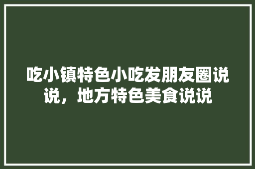 吃小镇特色小吃发朋友圈说说，地方特色美食说说 吃小镇特色小吃发朋友圈说说，地方特色美食说说 旅行资讯
