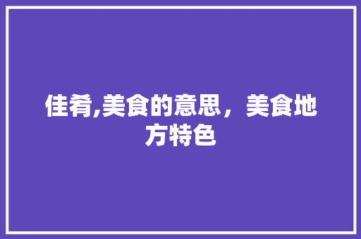 佳肴,美食的意思，美食地方特色 佳肴,美食的意思，美食地方特色 家居窍门