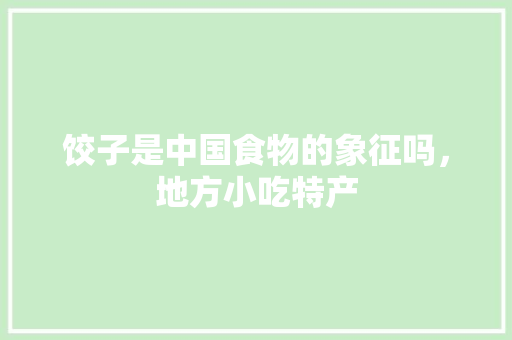 饺子是中国食物的象征吗，地方小吃特产
