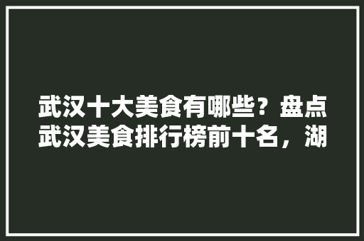 武汉十大美食有哪些？盘点武汉美食排行榜前十名，湖北特色美食小吃有哪些 武汉十大美食有哪些？盘点武汉美食排行榜前十名，湖北特色美食小吃有哪些 旅行资讯