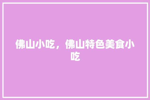 佛山小吃，佛山特色美食小吃 佛山小吃，佛山特色美食小吃 健康建议