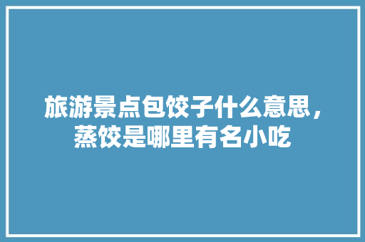旅游景点包饺子什么意思，蒸饺是哪里有名小吃