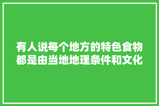 有人说每个地方的特色食物都是由当地地理条件和文化条件形成的，你们当地的特色美食有什么故事呢，地方小吃特产 有人说每个地方的特色食物都是由当地地理条件和文化条件形成的，你们当地的特色美食有什么故事呢，地方小吃特产 美食推荐