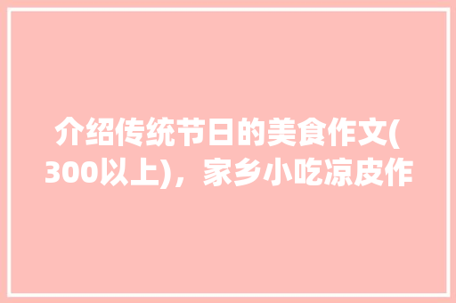 介绍传统节日的美食作文(300以上)，家乡小吃凉皮作文