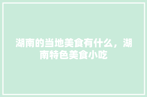 湖南的当地美食有什么，湖南特色美食小吃