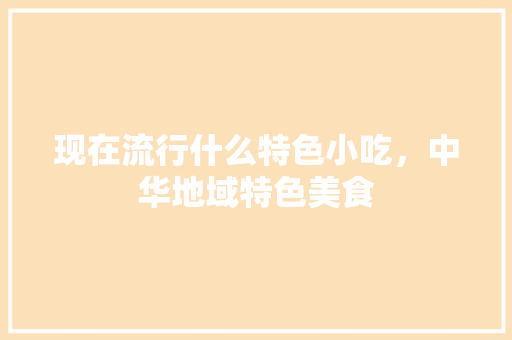 现在流行什么特色小吃，中华地域特色美食