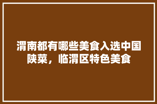渭南都有哪些美食入选中国陕菜，临渭区特色美食 渭南都有哪些美食入选中国陕菜，临渭区特色美食 生活指南