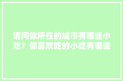 请问你所在的城市有哪些小吃？你喜欢吃的小吃有哪些，特色当地美食