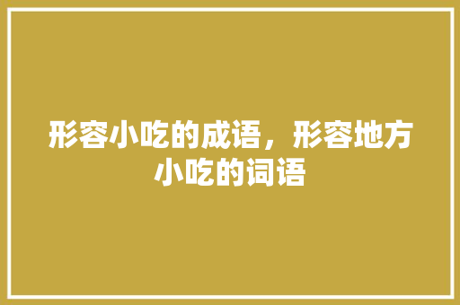 形容小吃的成语,形容地方小吃的词语 家居窍门 形容小吃的成语,形容地方小吃的词语 形容小吃的成语,形容地方小吃的词语 家居窍门