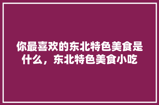 你最喜欢的东北特色美食是什么，东北特色美食小吃