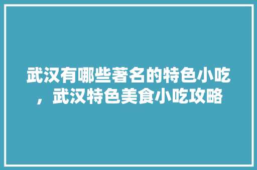 武汉有哪些著名的特色小吃，武汉特色美食小吃攻略 武汉有哪些著名的特色小吃，武汉特色美食小吃攻略 生活指南