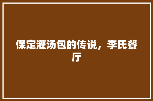 保定灌汤包的传说,李氏餐厅 美食推荐 保定灌汤包的传说,李氏餐厅 保定灌汤包的传说,李氏餐厅 美食推荐