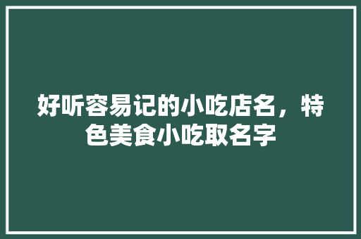 好听容易记的小吃店名，特色美食小吃取名字 好听容易记的小吃店名，特色美食小吃取名字 家居窍门