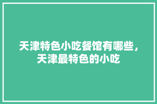 天津特色小吃餐馆有哪些，天津最特色的小吃
