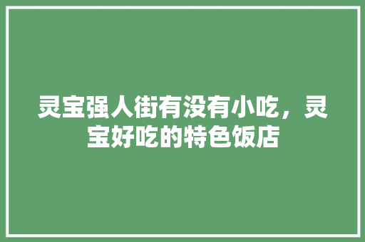灵宝强人街有没有小吃，灵宝好吃的特色饭店 灵宝强人街有没有小吃，灵宝好吃的特色饭店 生活指南