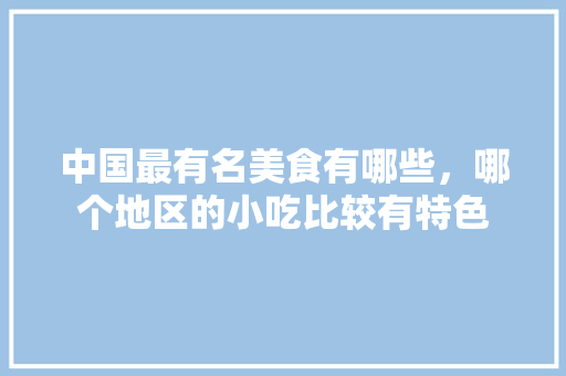 中国最有名美食有哪些，哪个地区的小吃比较有特色