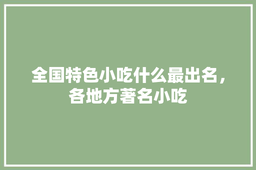 全国特色小吃什么最出名，各地方著名小吃 全国特色小吃什么最出名，各地方著名小吃 家居窍门