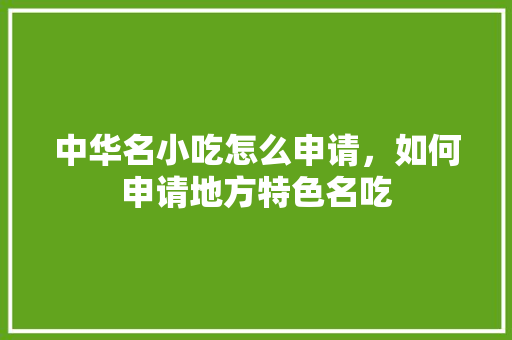 中华名小吃怎么申请，如何申请地方特色名吃
