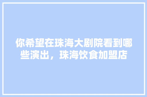 你希望在珠海大剧院看到哪些演出，珠海饮食加盟店