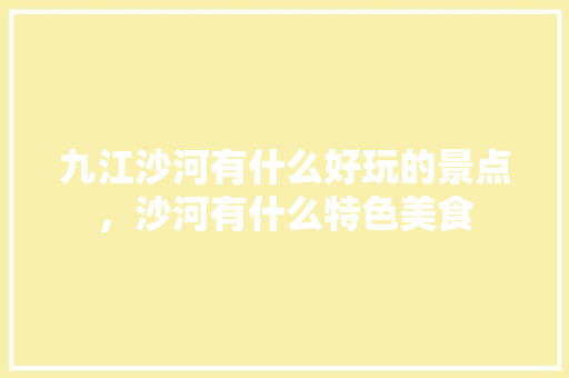 九江沙河有什么好玩的景点，沙河有什么特色美食