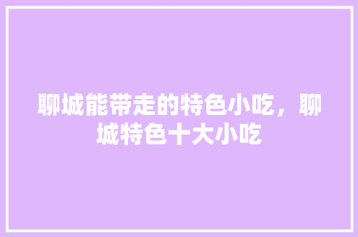 聊城能带走的特色小吃，聊城特色十大小吃 聊城能带走的特色小吃，聊城特色十大小吃 旅行资讯