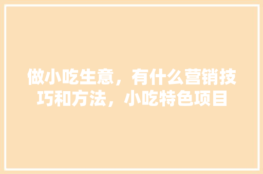 做小吃生意，有什么营销技巧和方法，小吃特色项目 做小吃生意，有什么营销技巧和方法，小吃特色项目 旅行资讯