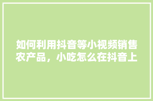 如何利用抖音等小视频销售农产品，小吃怎么在抖音上推广
