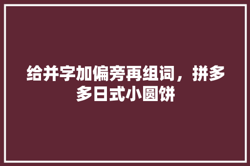 给并字加偏旁再组词，拼多多日式小圆饼