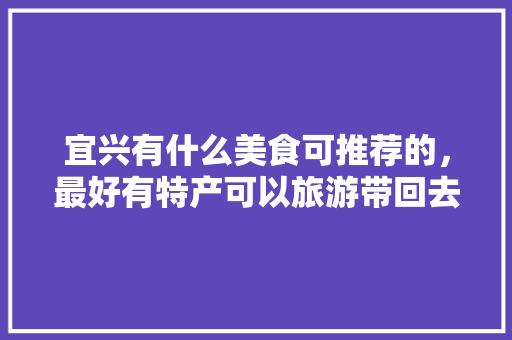 宜兴有什么美食可推荐的，最好有特产可以旅游带回去的，宜兴特产小吃 宜兴有什么美食可推荐的，最好有特产可以旅游带回去的，宜兴特产小吃 美食推荐