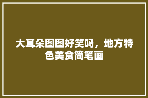 大耳朵图图好笑吗，地方特色美食简笔画 大耳朵图图好笑吗，地方特色美食简笔画 生活指南
