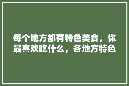 每个地方都有特色美食，你最喜欢吃什么，各地方特色美食小吃