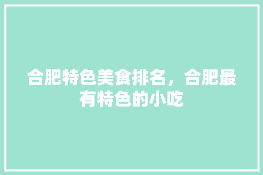 合肥特色美食排名，合肥最有特色的小吃 合肥特色美食排名，合肥最有特色的小吃 美食推荐