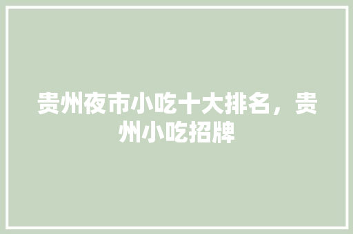 贵州夜市小吃十大排名，贵州小吃招牌 贵州夜市小吃十大排名，贵州小吃招牌 生活指南