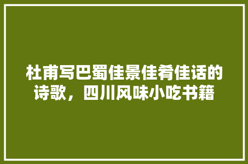 杜甫写巴蜀佳景佳肴佳话的诗歌，四川风味小吃书籍 杜甫写巴蜀佳景佳肴佳话的诗歌，四川风味小吃书籍 生活指南