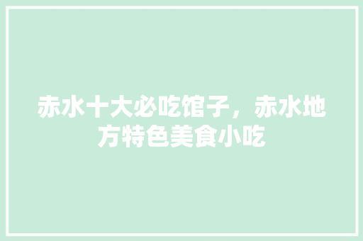 赤水十大必吃馆子，赤水地方特色美食小吃 赤水十大必吃馆子，赤水地方特色美食小吃 生活指南