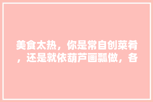 美食太热，你是常自创菜肴，还是就依葫芦画瓢做，各地网红小吃