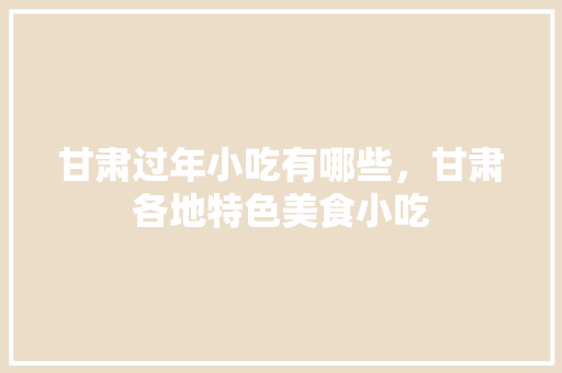 甘肃过年小吃有哪些，甘肃各地特色美食小吃 甘肃过年小吃有哪些，甘肃各地特色美食小吃 健康建议