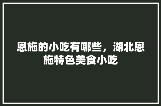 恩施的小吃有哪些，湖北恩施特色美食小吃