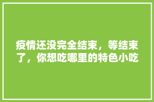 疫情还没完全结束，等结束了，你想吃哪里的特色小吃呢，网购各地特产小吃 疫情还没完全结束，等结束了，你想吃哪里的特色小吃呢，网购各地特产小吃 生活指南