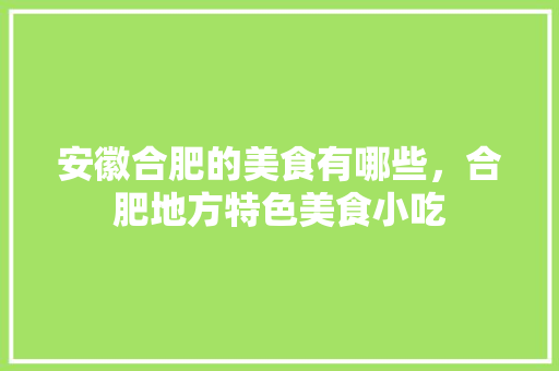 安徽合肥的美食有哪些，合肥地方特色美食小吃