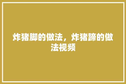 炸猪脚的做法，炸猪蹄的做法视频 炸猪脚的做法，炸猪蹄的做法视频 健康建议