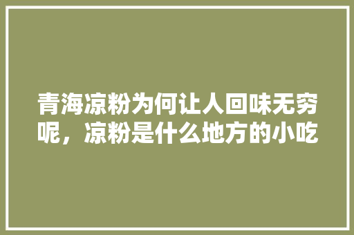 青海凉粉为何让人回味无穷呢，凉粉是什么地方的小吃 青海凉粉为何让人回味无穷呢，凉粉是什么地方的小吃 美食推荐